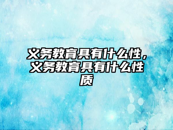 義務(wù)教育具有什么性，義務(wù)教育具有什么性質(zhì)