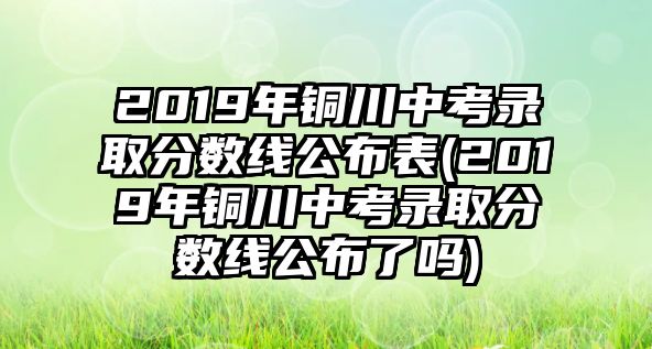 2019年銅川中考錄取分數(shù)線公布表(2019年銅川中考錄取分數(shù)線公布了嗎)