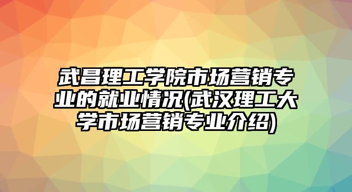 武昌理工學(xué)院市場營銷專業(yè)的就業(yè)情況(武漢理工大學(xué)市場營銷專業(yè)介紹)