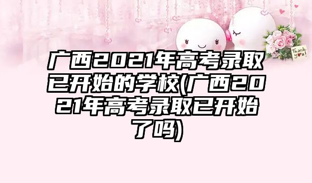 廣西2021年高考錄取已開(kāi)始的學(xué)校(廣西2021年高考錄取已開(kāi)始了嗎)