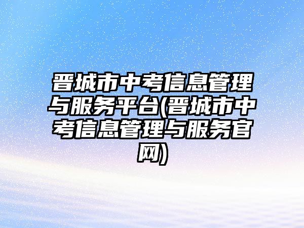 晉城市中考信息管理與服務平臺(晉城市中考信息管理與服務官網(wǎng))