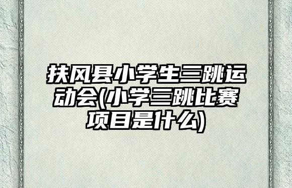 扶風(fēng)縣小學(xué)生三跳運(yùn)動(dòng)會(huì)(小學(xué)三跳比賽項(xiàng)目是什么)