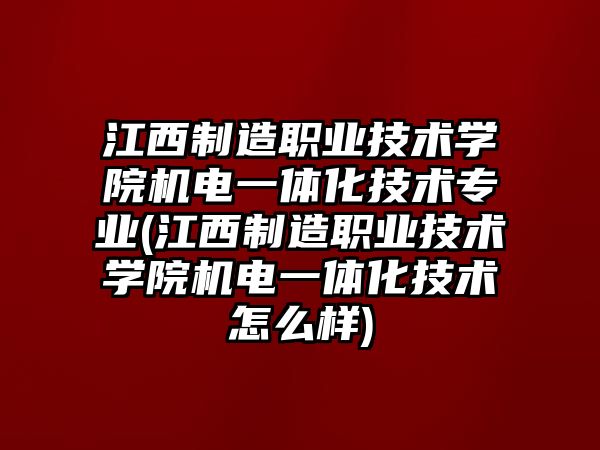 江西制造職業(yè)技術(shù)學院機電一體化技術(shù)專業(yè)(江西制造職業(yè)技術(shù)學院機電一體化技術(shù)怎么樣)