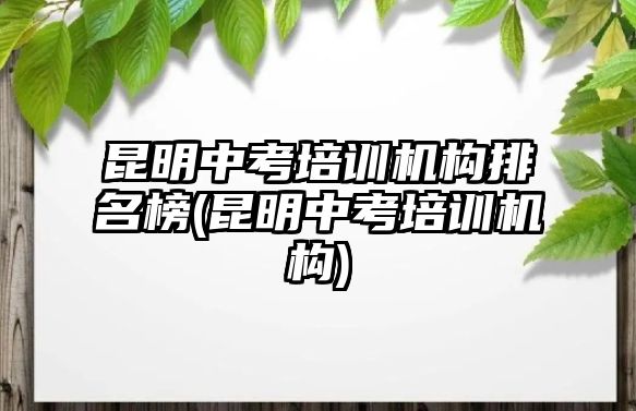 昆明中考培訓(xùn)機(jī)構(gòu)排名榜(昆明中考培訓(xùn)機(jī)構(gòu))