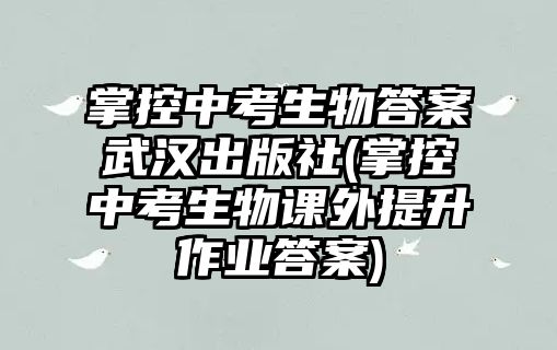 掌控中考生物答案武漢出版社(掌控中考生物課外提升作業(yè)答案)