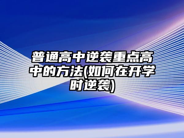 普通高中逆襲重點高中的方法(如何在開學(xué)時逆襲)