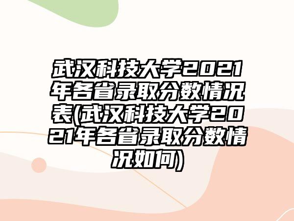 武漢科技大學(xué)2021年各省錄取分?jǐn)?shù)情況表(武漢科技大學(xué)2021年各省錄取分?jǐn)?shù)情況如何)