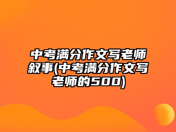 中考滿分作文寫老師敘事(中考滿分作文寫老師的500)