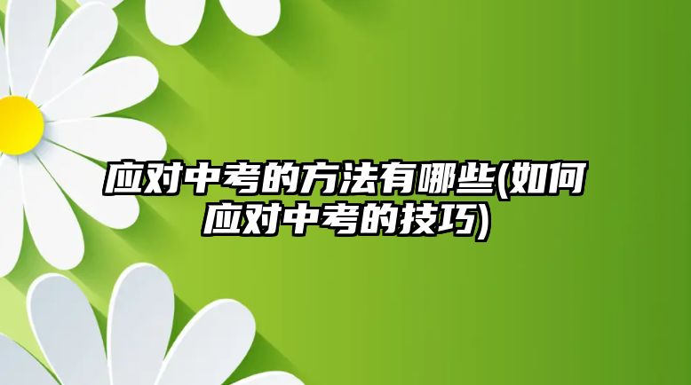 應(yīng)對中考的方法有哪些(如何應(yīng)對中考的技巧)