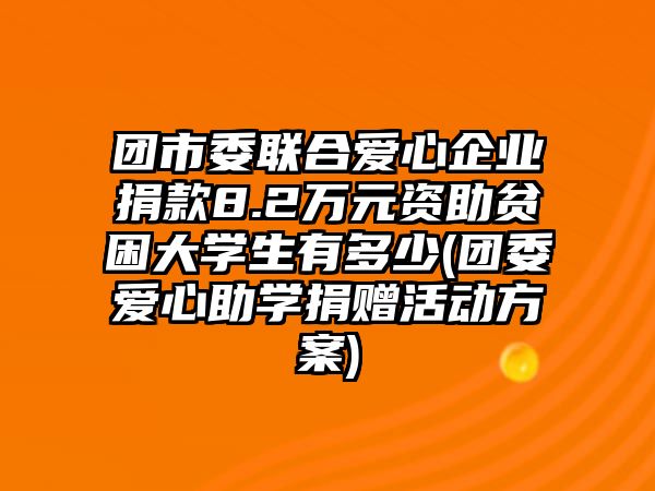 團(tuán)市委聯(lián)合愛(ài)心企業(yè)捐款8.2萬(wàn)元資助貧困大學(xué)生有多少(團(tuán)委愛(ài)心助學(xué)捐贈(zèng)活動(dòng)方案)