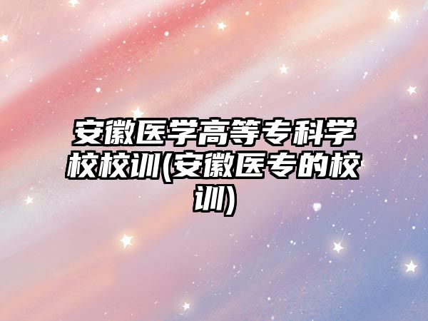 安徽醫(yī)學高等?？茖W校校訓(安徽醫(yī)專的校訓)