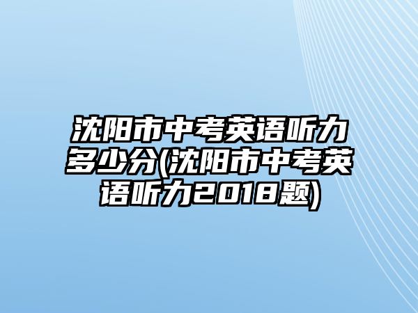 沈陽市中考英語聽力多少分(沈陽市中考英語聽力2018題)