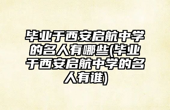 畢業(yè)于西安啟航中學的名人有哪些(畢業(yè)于西安啟航中學的名人有誰)