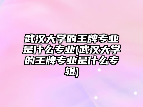 武漢大學(xué)的王牌專業(yè)是什么專業(yè)(武漢大學(xué)的王牌專業(yè)是什么專輯)