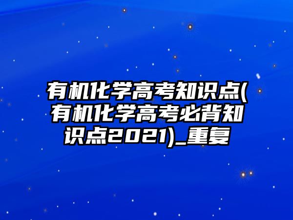 有機(jī)化學(xué)高考知識點(diǎn)(有機(jī)化學(xué)高考必背知識點(diǎn)2021)_重復(fù)