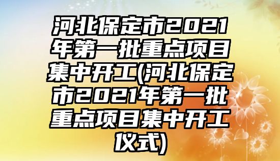 河北保定市2021年第一批重點項目集中開工(河北保定市2021年第一批重點項目集中開工儀式)