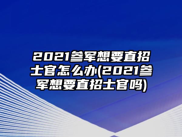 2021參軍想要直招士官怎么辦(2021參軍想要直招士官嗎)