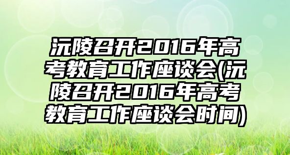 沅陵召開2016年高考教育工作座談會(沅陵召開2016年高考教育工作座談會時間)