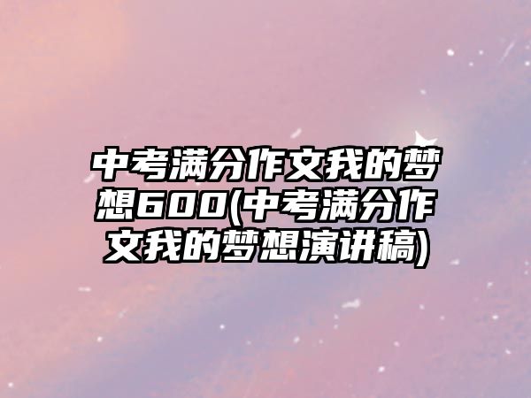 中考滿分作文我的夢想600(中考滿分作文我的夢想演講稿)