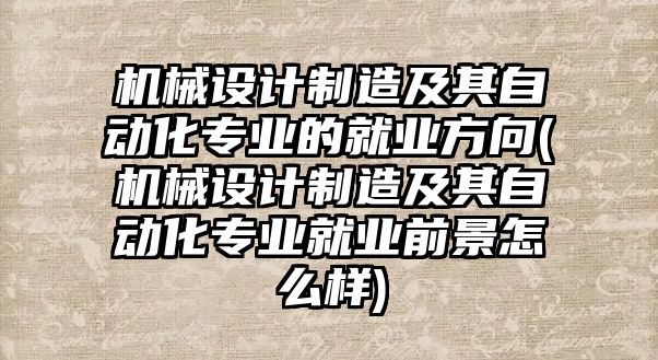 機(jī)械設(shè)計(jì)制造及其自動(dòng)化專業(yè)的就業(yè)方向(機(jī)械設(shè)計(jì)制造及其自動(dòng)化專業(yè)就業(yè)前景怎么樣)