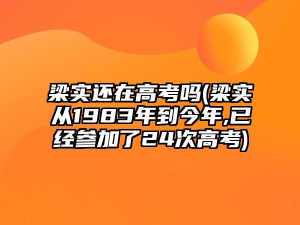 梁實還在高考嗎(梁實從1983年到今年,已經(jīng)參加了24次高考)