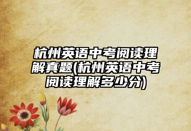 杭州英語中考閱讀理解真題(杭州英語中考閱讀理解多少分)