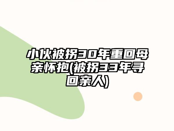 小伙被拐30年重回母親懷抱(被拐33年尋回親人)