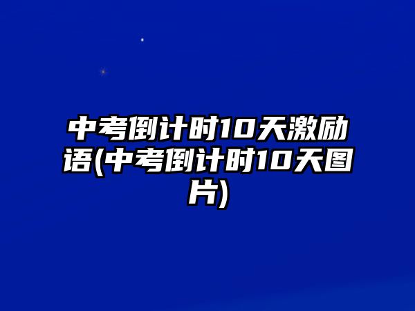 中考倒計時10天激勵語(中考倒計時10天圖片)