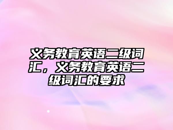 義務(wù)教育英語(yǔ)二級(jí)詞匯，義務(wù)教育英語(yǔ)二級(jí)詞匯的要求