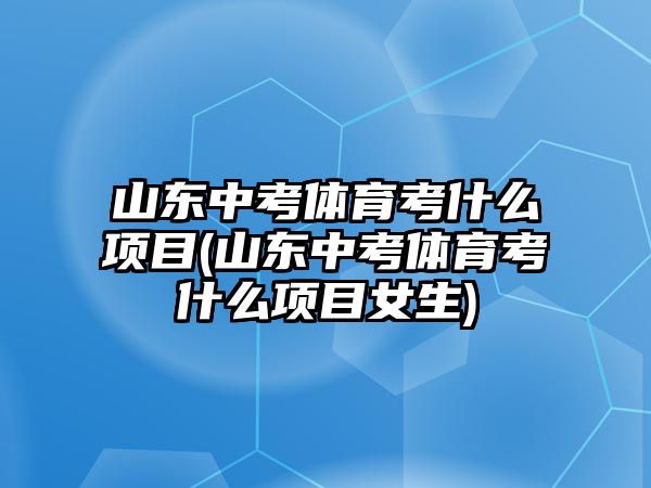 山東中考體育考什么項目(山東中考體育考什么項目女生)