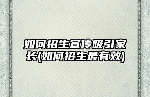 如何招生宣傳吸引家長(zhǎng)(如何招生最有效)