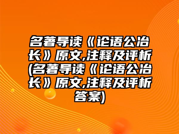 名著導讀《論語公冶長》原文,注釋及評析(名著導讀《論語公冶長》原文,注釋及評析答案)