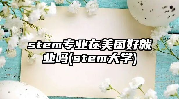 stem專業(yè)在美國好就業(yè)嗎(stem大學)