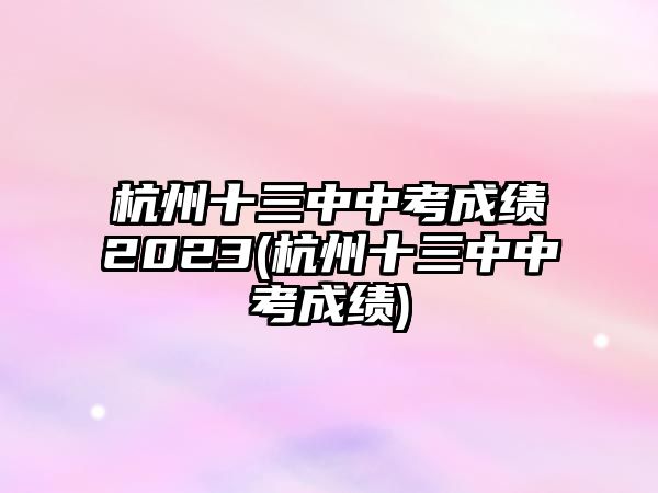 杭州十三中中考成績(jī)2023(杭州十三中中考成績(jī))