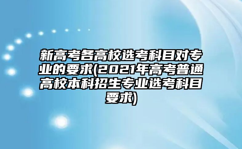 新高考各高校選考科目對專業(yè)的要求(2021年高考普通高校本科招生專業(yè)選考科目要求)