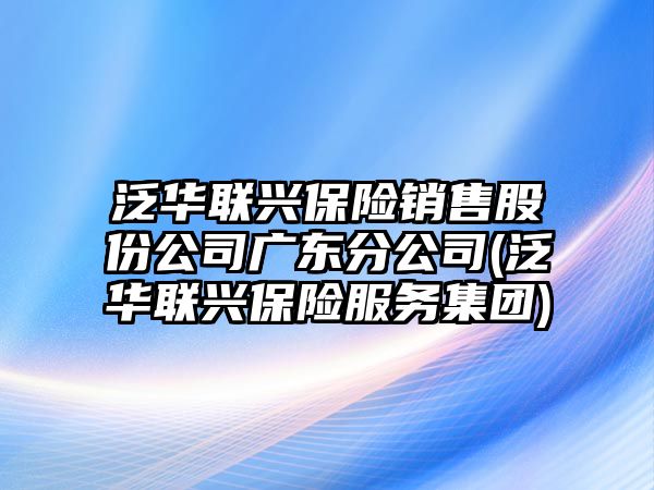 泛華聯(lián)興保險(xiǎn)銷(xiāo)售股份公司廣東分公司(泛華聯(lián)興保險(xiǎn)服務(wù)集團(tuán))