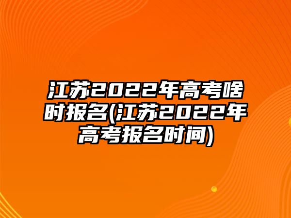 江蘇2022年高考啥時(shí)報(bào)名(江蘇2022年高考報(bào)名時(shí)間)