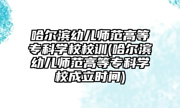 哈爾濱幼兒師范高等?？茖W校校訓(哈爾濱幼兒師范高等專科學校成立時間)