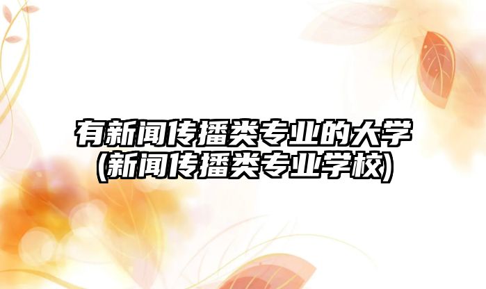 有新聞傳播類專業(yè)的大學(xué)(新聞傳播類專業(yè)學(xué)校)