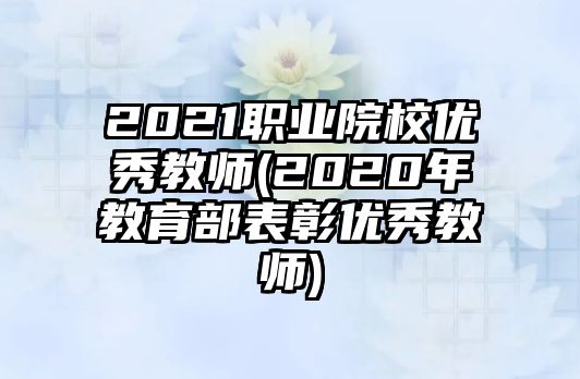 2021職業(yè)院校優(yōu)秀教師(2020年教育部表彰優(yōu)秀教師)