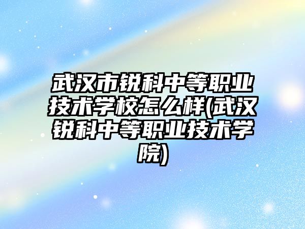 武漢市銳科中等職業(yè)技術學校怎么樣(武漢銳科中等職業(yè)技術學院)