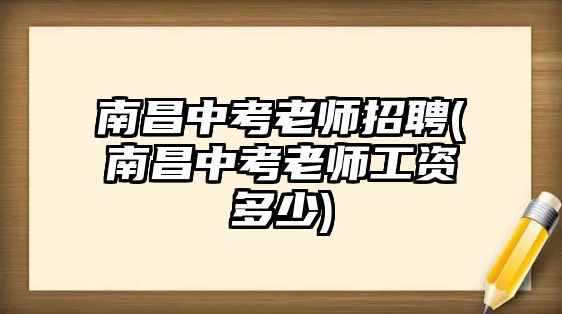 南昌中考老師招聘(南昌中考老師工資多少)