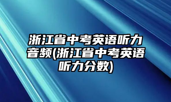 浙江省中考英語聽力音頻(浙江省中考英語聽力分?jǐn)?shù))