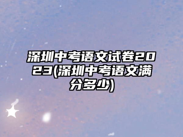 深圳中考語文試卷2023(深圳中考語文滿分多少)