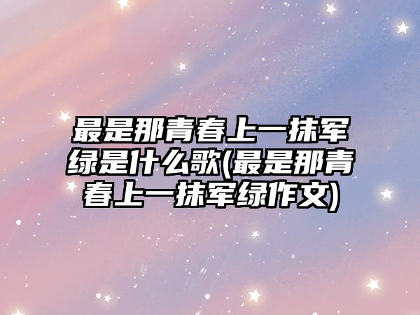 最是那青春上一抹軍綠是什么歌(最是那青春上一抹軍綠作文)