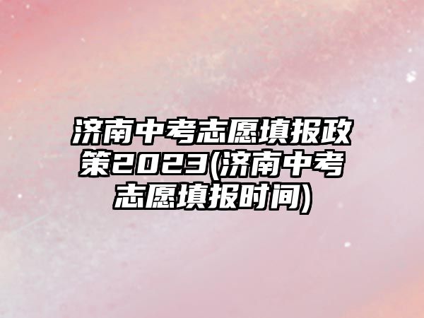 濟(jì)南中考志愿填報政策2023(濟(jì)南中考志愿填報時間)