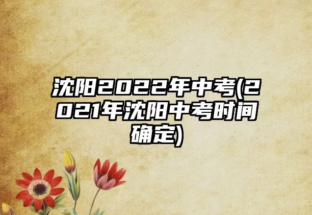 沈陽2022年中考(2021年沈陽中考時(shí)間確定)