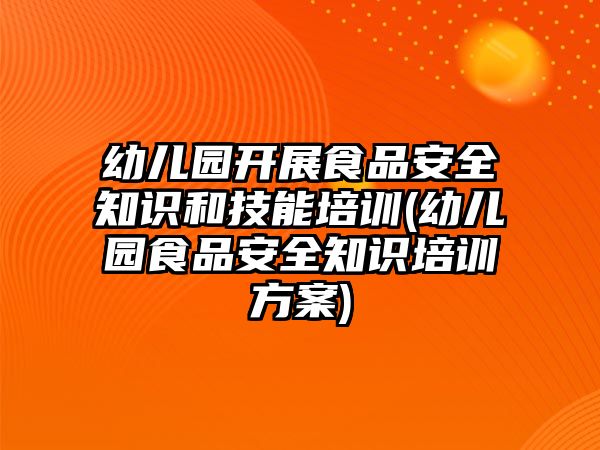 幼兒園開展食品安全知識和技能培訓(幼兒園食品安全知識培訓方案)