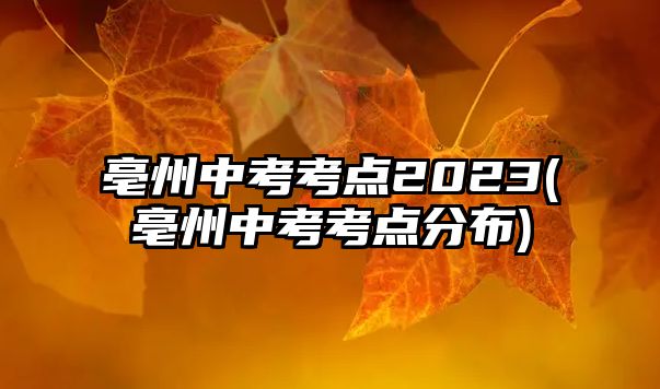 亳州中考考點(diǎn)2023(亳州中考考點(diǎn)分布)