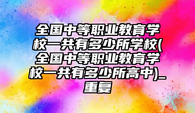 全國中等職業(yè)教育學(xué)校一共有多少所學(xué)校(全國中等職業(yè)教育學(xué)校一共有多少所高中)_重復(fù)